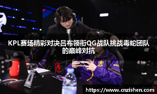 KPL赛场精彩对决吕布领衔QG战队挑战毒蛇团队的巅峰对抗