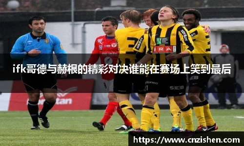 ifk哥德与赫根的精彩对决谁能在赛场上笑到最后