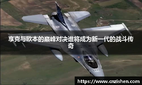 享克与欧本的巅峰对决谁将成为新一代的战斗传奇