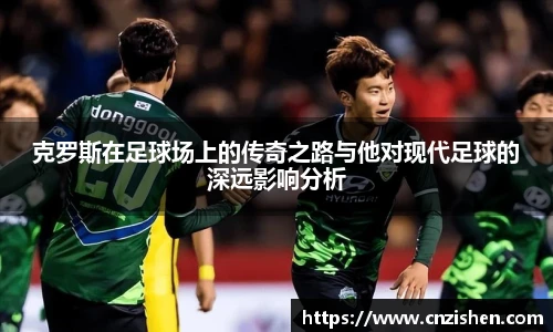克罗斯在足球场上的传奇之路与他对现代足球的深远影响分析