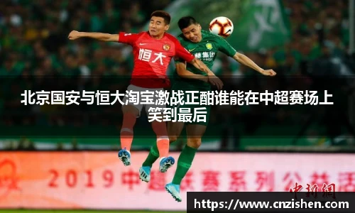 北京国安与恒大淘宝激战正酣谁能在中超赛场上笑到最后