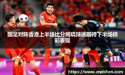 国足对阵香港上半场比分揭晓球迷期待下半场精彩表现