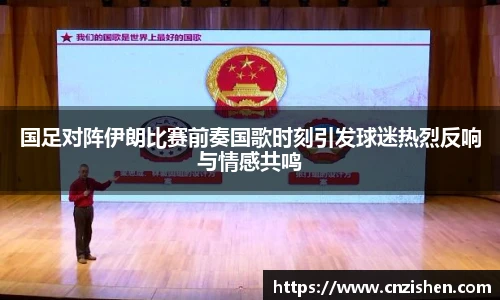 国足对阵伊朗比赛前奏国歌时刻引发球迷热烈反响与情感共鸣