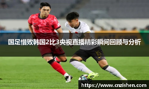 国足惜败韩国2比3央视直播精彩瞬间回顾与分析