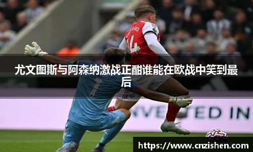 尤文图斯与阿森纳激战正酣谁能在欧战中笑到最后