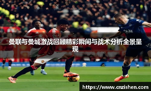 曼联与曼城激战回顾精彩瞬间与战术分析全景呈现