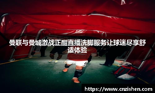 曼联与曼城激战正酣直播洗脚服务让球迷尽享舒适体验