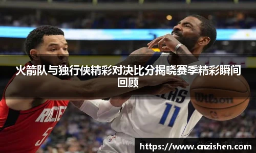 火箭队与独行侠精彩对决比分揭晓赛季精彩瞬间回顾