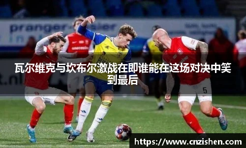 瓦尔维克与坎布尔激战在即谁能在这场对决中笑到最后