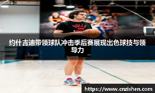 约什吉迪带领球队冲击季后赛展现出色球技与领导力