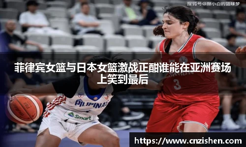 菲律宾女篮与日本女篮激战正酣谁能在亚洲赛场上笑到最后