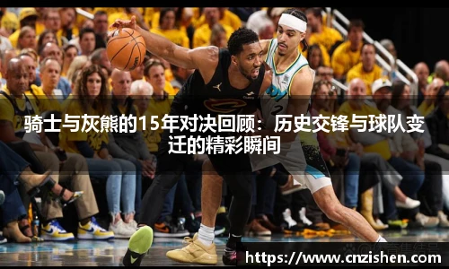 骑士与灰熊的15年对决回顾：历史交锋与球队变迁的精彩瞬间