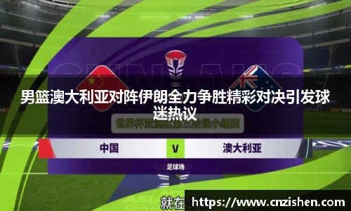 男篮澳大利亚对阵伊朗全力争胜精彩对决引发球迷热议