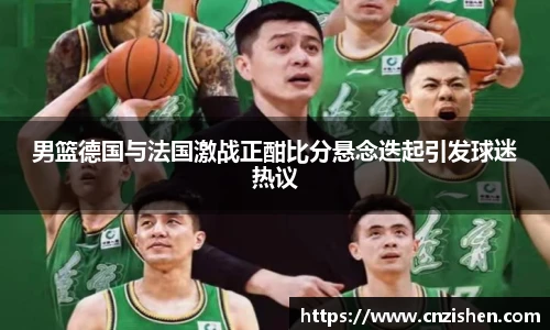 男篮德国与法国激战正酣比分悬念迭起引发球迷热议