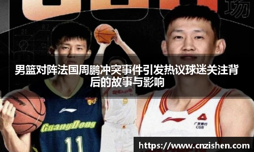 男篮对阵法国周鹏冲突事件引发热议球迷关注背后的故事与影响