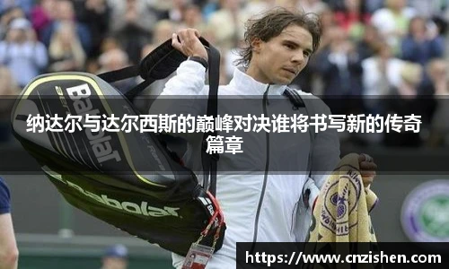 纳达尔与达尔西斯的巅峰对决谁将书写新的传奇篇章
