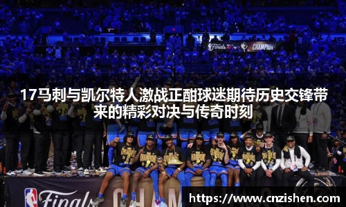 17马刺与凯尔特人激战正酣球迷期待历史交锋带来的精彩对决与传奇时刻